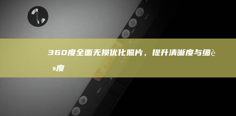 360度全面无损优化照片，提升清晰度与细腻度